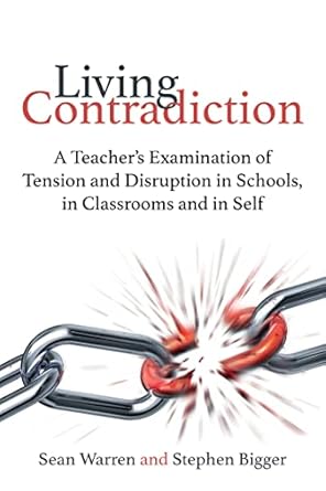 Living Contradiction A teachers examination of tension and disruption in schools in classrooms and in self