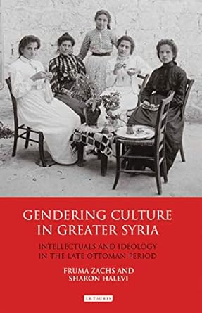 Gendering Culture in Greater Syria Intellectuals and Ideology in the Late Ottoman Period