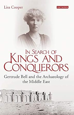 In Search of Kings and Conquerors Gertrude Bell and the Archaeology of the Middle East