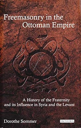 Freemasonry in the Ottoman Empire A History of the Fraternity and its Influence in Syria and the Levant