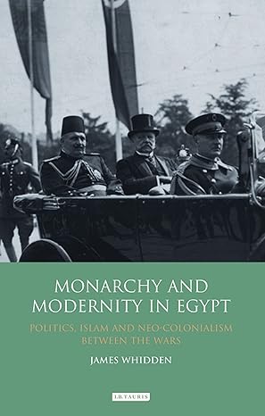 Monarchy and Modernity in Egypt Politics Islam and Neo Colonialism Between the Wars