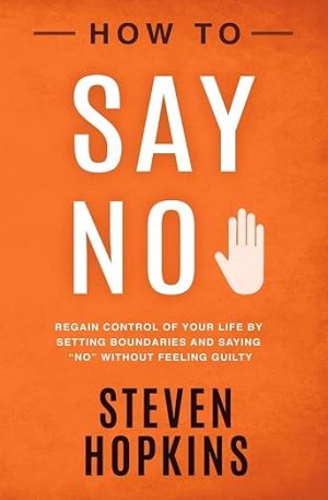 How to Say No Regain Control of Your Life by Setting Boundaries and Saying No Without Feeling Guilty