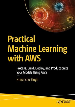 Practical Machine Learning with AWS Process Build Deploy and Productionize Your Models Using AWS