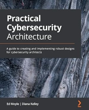 Practical Cybersecurity Architecture A guide to creating and implementing robust designs for cybersecurity architects