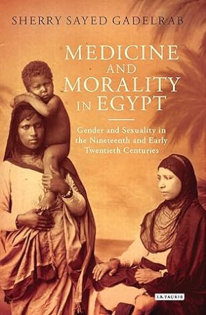 Medicine and Morality in Egypt Gender and Sexuality in the Nineteenth and Early Twentieth Centuries