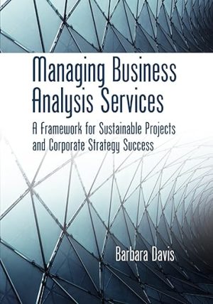 Managing Business Analysis Services A Framework for Sustainable Projects and Corporate Strategy Success