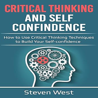 Critical Thinking and Self Confidence How to Use Critical Thinking Techniques to Build Your Self confidence