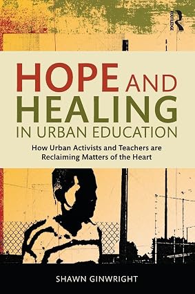 Hope and Healing in Urban Education How Urban Activists and Teachers are Reclaiming Matters of the Heart